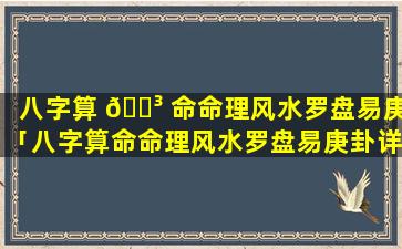 八字算 🐳 命命理风水罗盘易庚「八字算命命理风水罗盘易庚卦详解」